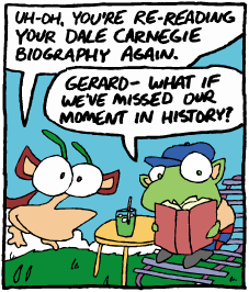 Gerard: Uh oh, you're re-reading your Dale Carnegie biography. | Hoover: Gerard - what if we've missed our moment in history?